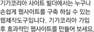 기가코리아 사이트 빌더에서는 누구나 손쉽게 웹사이트를 구축 하실 수 있는 웹제작도구입니다. 기가코리아 가입 후 효과적인 웹사이트를 만들어 보세요.